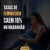 POLÍCIA CIVIL REGISTRA QUEDA DE 16% NA TAXAS DE FEMINICÍDIO NO MARANHÃO EM 2021